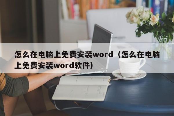 怎么在电脑上免费安装word(怎么在电脑上免费安装word软件)