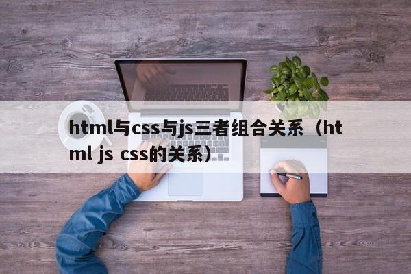html与css与js三者组合关系（html js css的关系）