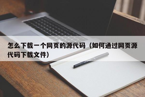 怎么下载一个网页的源代码（如何通过网页源代码下载文件）