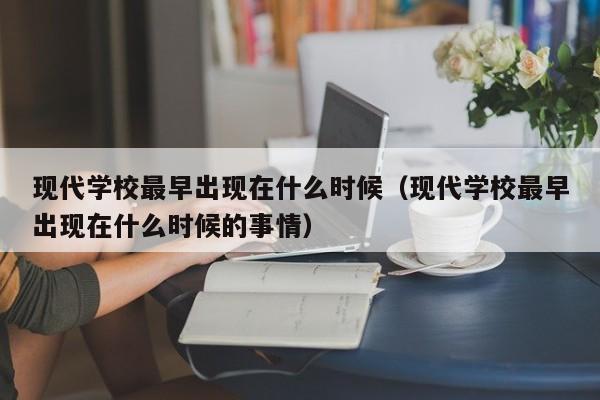 现代学校最早出现在什么时候(现代学校最早出现在什么时候的事情)
