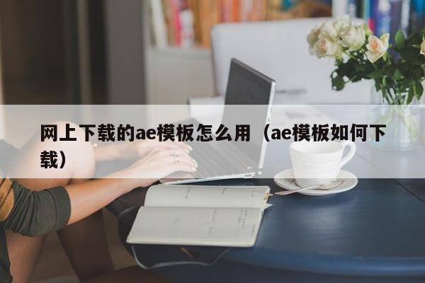 网上下载的ae模板怎么用(ae模板如何下载)