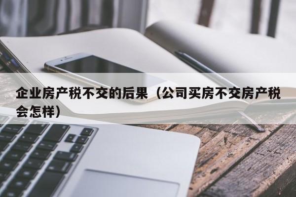 企业房产税不交的后果(公司买房不交房产税会怎样)