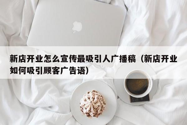 新店开业怎么宣传最吸引人广播稿(新店开业如何吸引顾客广告语)
