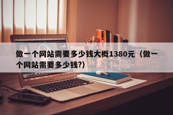 做一个网站需要多少钱大概1380元(做一个网站需要多少钱?)