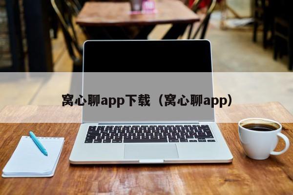 窝心聊app下载(窝心聊app)