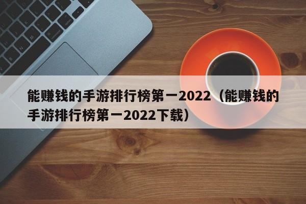 能赚钱的手游排行榜第一2022(能赚钱的手游排行榜第一2022下载)