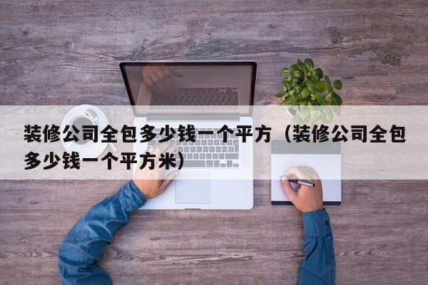 装修公司全包多少钱一个平方(装修公司全包多少钱一个平方米)