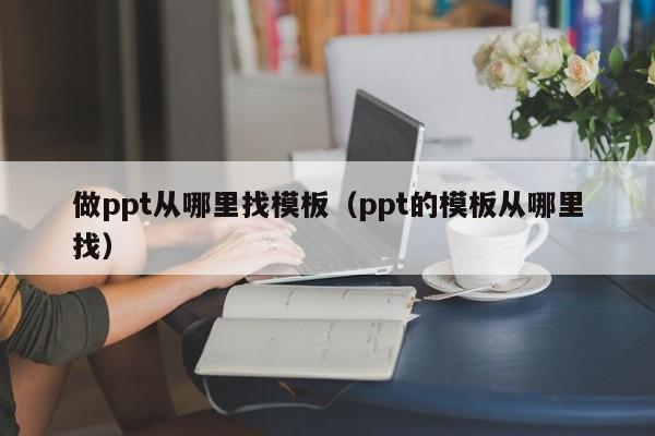 做ppt从哪里找模板(ppt的模板从哪里找)