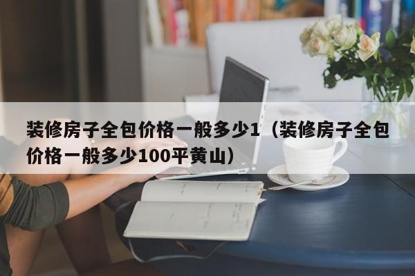 装修房子全包价格一般多少1（装修房子全包价格一般多少100平黄山）