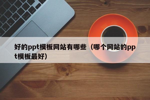 好的ppt模板网站有哪些（哪个网站的ppt模板最好）