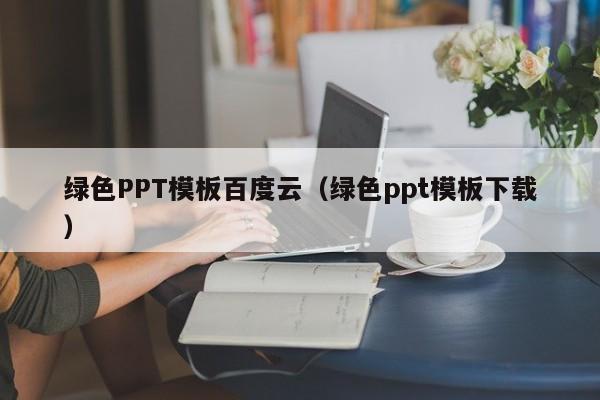绿色PPT模板百度云（绿色ppt模板下载）