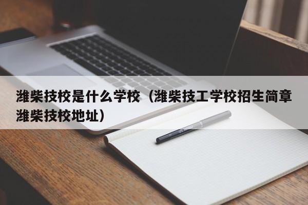 潍柴技校是什么学校(潍柴技工学校招生简章潍柴技校地址)