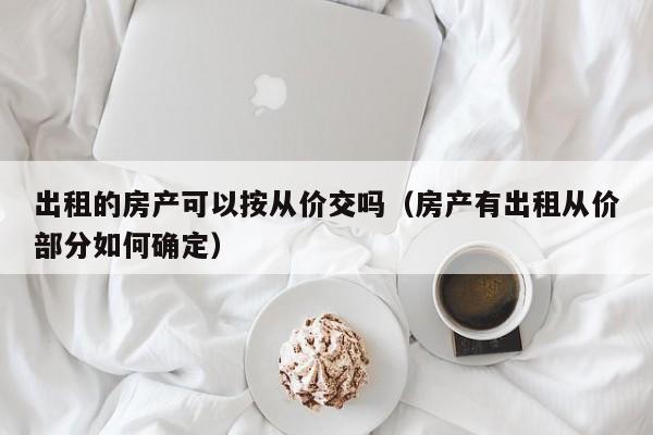 出租的房产可以按从价交吗(房产有出租从价部分如何确定)
