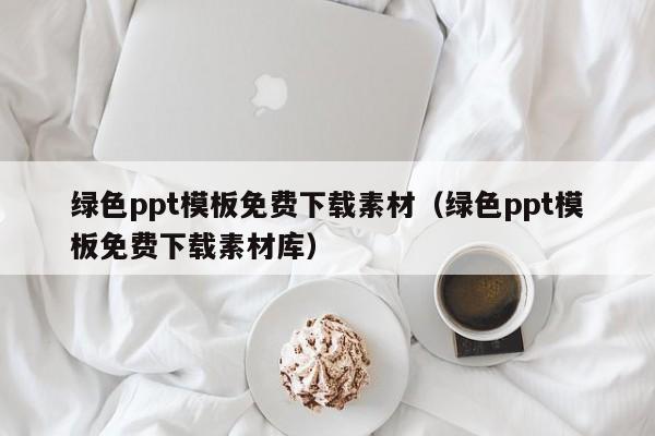 绿色ppt模板免费下载素材（绿色ppt模板免费下载素材库）