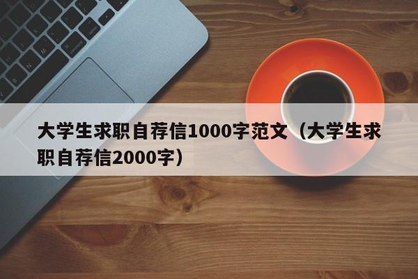 大学生求职自荐信1000字范文(大学生求职自荐信2000字)