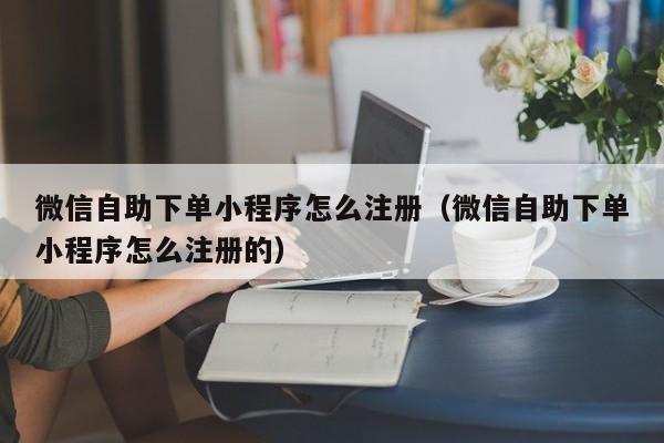 微信自助下单小程序怎么注册(微信自助下单小程序怎么注册的)