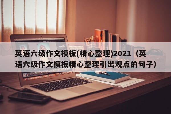 英语六级作文模板(精心整理)2021(英语六级作文模板精心整理引出观点的句子)