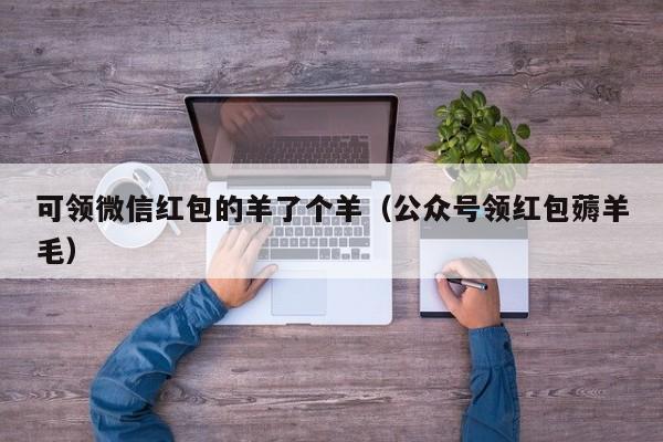 可领微信红包的羊了个羊(公众号领红包薅羊毛)