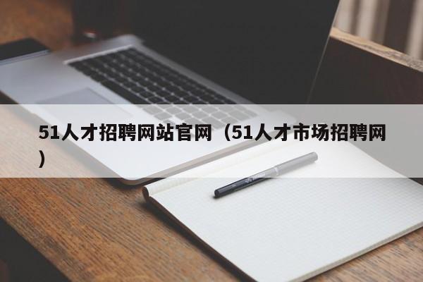 51人才招聘网站官网(51人才市场招聘网)