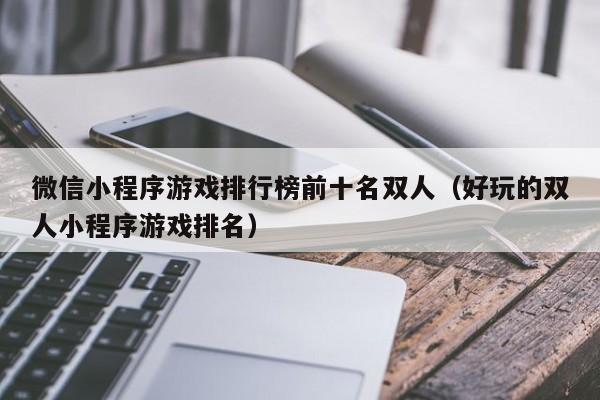 微信小程序游戏排行榜前十名双人（好玩的双人小程序游戏排名）