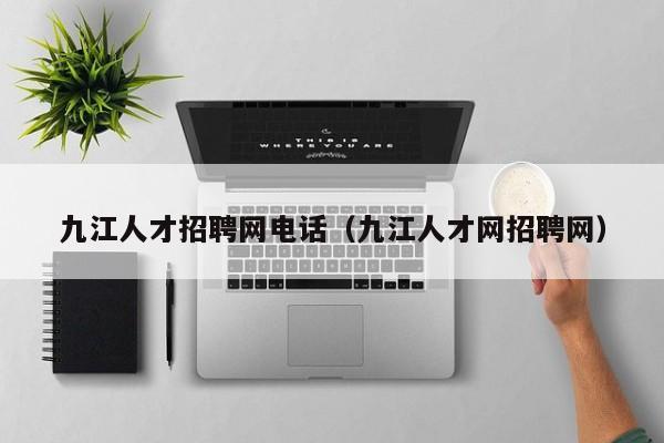 九江人才招聘网电话（九江人才网招聘网）