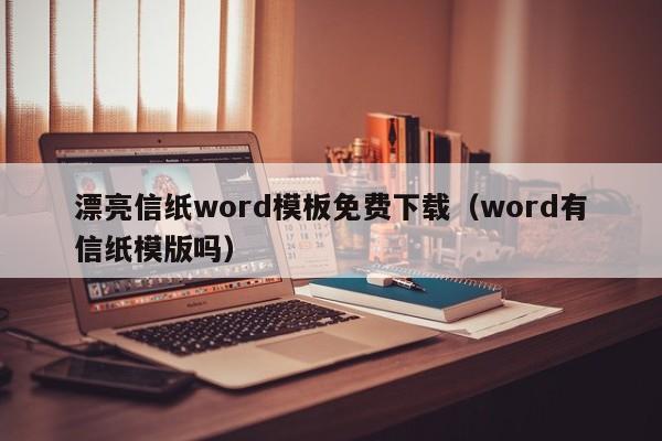 漂亮信纸word模板免费下载(word有信纸模版吗)