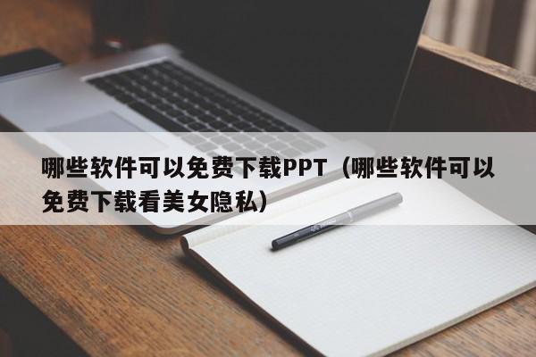 哪些软件可以免费下载PPT(哪些软件可以免费下载看美女隐私)