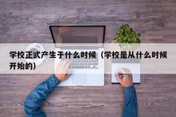学校正式产生于什么时候(学校是从什么时候开始的)