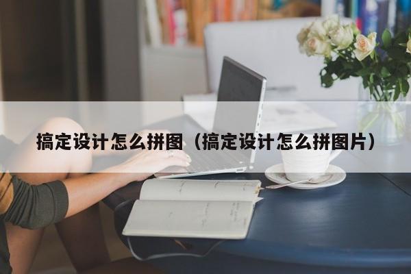 搞定设计怎么拼图(搞定设计怎么拼图片)