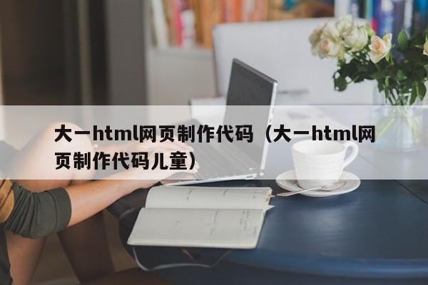 大一html网页制作代码（大一html网页制作代码儿童）