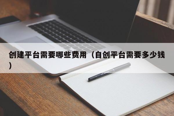 创建平台需要哪些费用（自创平台需要多少钱）