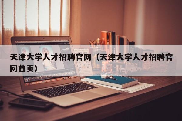 天津大学人才招聘官网（天津大学人才招聘官网首页）