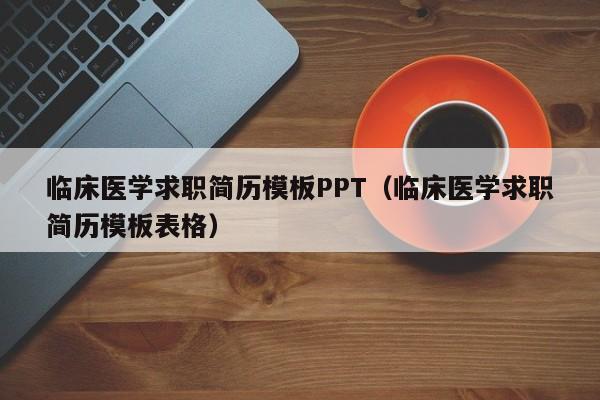 临床医学求职简历模板PPT(临床医学求职简历模板表格)