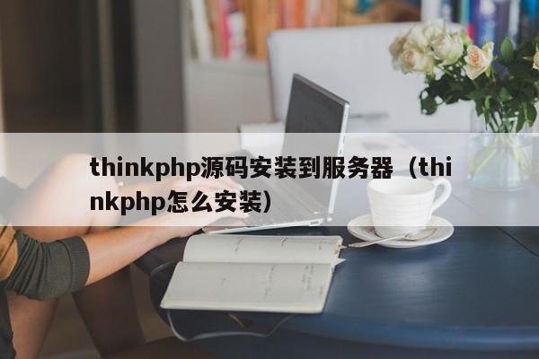 thinkphp源码安装到服务器(thinkphp怎么安装)
