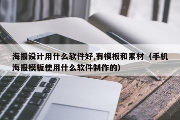 海报设计用什么软件好,有模板和素材（手机海报模板使用什么软件制作的）