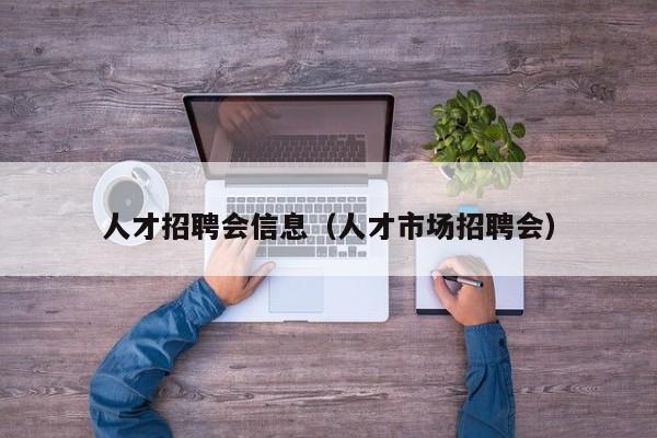 人才招聘会信息（人才市场招聘会）