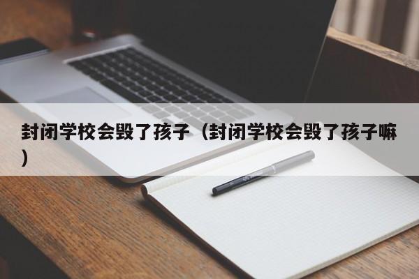 封闭学校会毁了孩子(封闭学校会毁了孩子嘛)