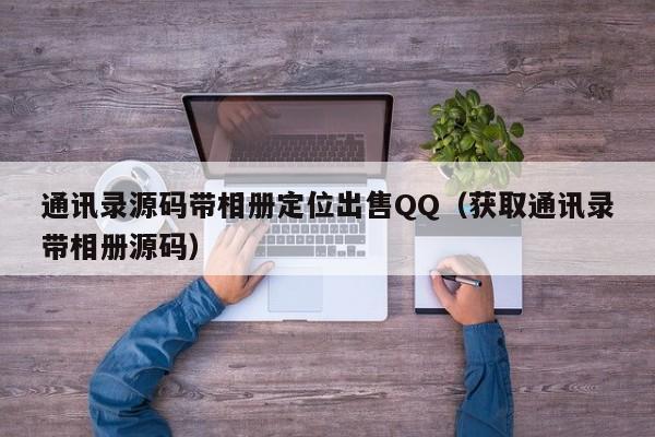 通讯录源码带相册定位出售QQ(获取通讯录带相册源码)