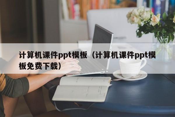 计算机课件ppt模板(计算机课件ppt模板免费下载)