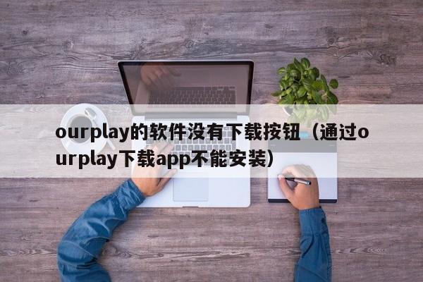 ourplay的软件没有下载按钮(通过ourplay下载app不能安装)