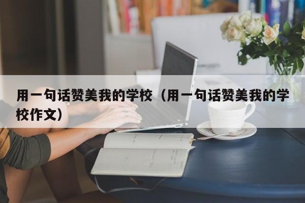 用一句话赞美我的学校(用一句话赞美我的学校作文)