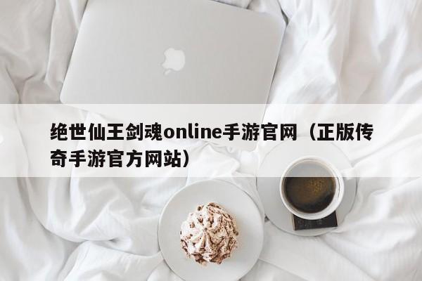 绝世仙王剑魂online手游官网(正版传奇手游官方网站)