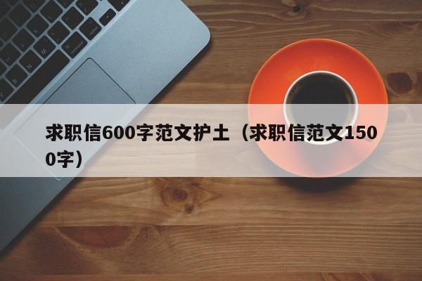 求职信600字范文护土(求职信范文1500字)