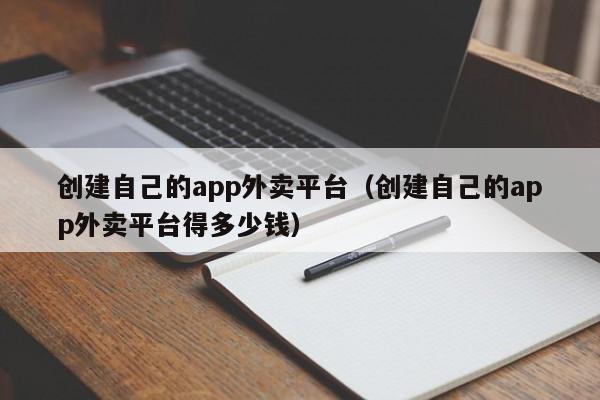 创建自己的app外卖平台(创建自己的app外卖平台得多少钱)