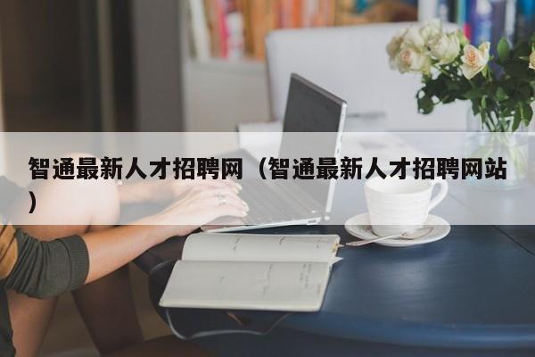 智通最新人才招聘网(智通最新人才招聘网站)