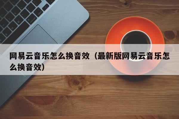网易云音乐怎么换音效(最新版网易云音乐怎么换音效)