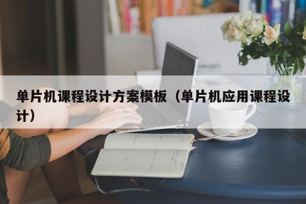 单片机课程设计方案模板（单片机应用课程设计）