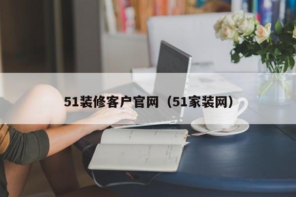 51装修客户官网(51家装网)