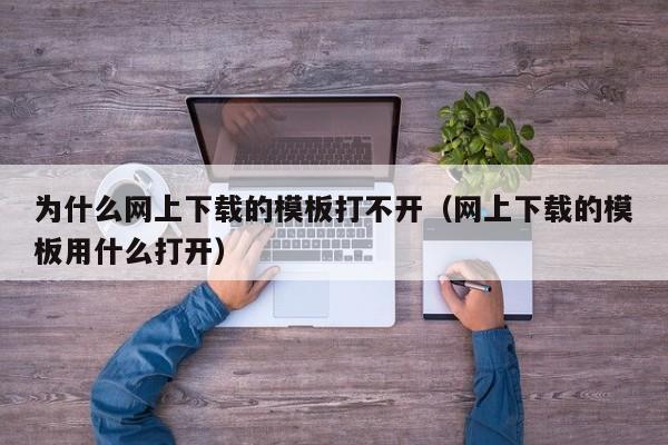 为什么网上下载的模板打不开(网上下载的模板用什么打开)