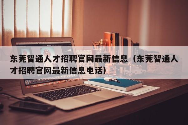东莞智通人才招聘官网最新信息(东莞智通人才招聘官网最新信息电话)